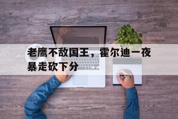 老鹰不敌国王，霍尔迪一夜暴走砍下分